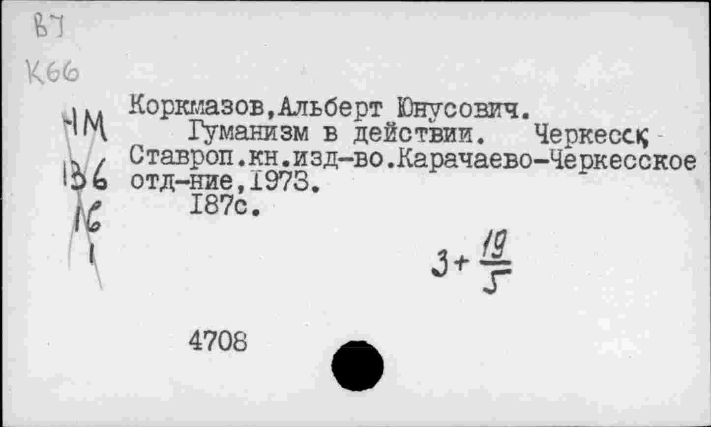 ﻿Коркмазов,Альберт Юнусович.
Гуманизм в действии. Черкесе^ Ставроп.кн.изд-во.Карачаево-Чеодесское отд-ние,1973.
187с.
4708